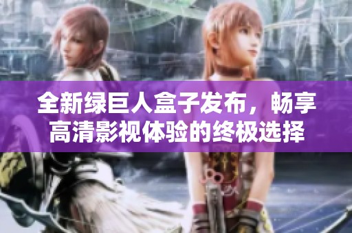 全新绿巨人盒子发布，畅享高清影视体验的终极选择