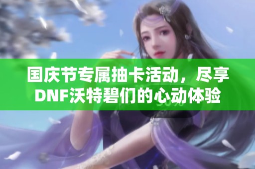 国庆节专属抽卡活动，尽享DNF沃特碧们的心动体验