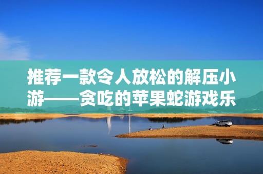 推荐一款令人放松的解压小游——贪吃的苹果蛇游戏乐趣无穷