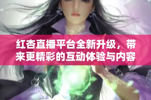 红杏直播平台全新升级，带来更精彩的互动体验与内容分享