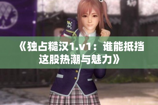 《独占糙汉1.v1：谁能抵挡这股热潮与魅力》