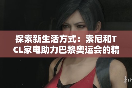 探索新生活方式：索尼和TCL家电助力巴黎奥运会的精彩体验