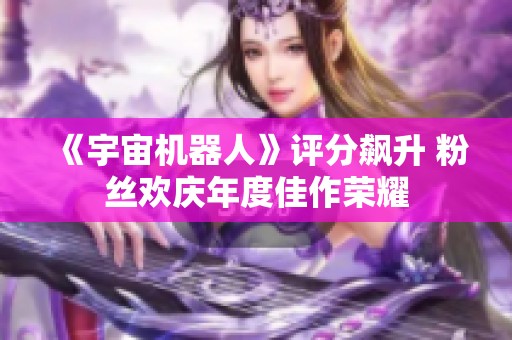 《宇宙机器人》评分飙升 粉丝欢庆年度佳作荣耀