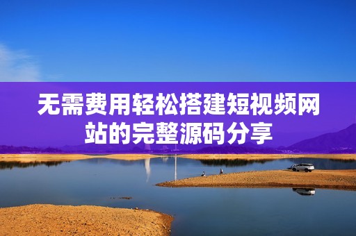 无需费用轻松搭建短视频网站的完整源码分享