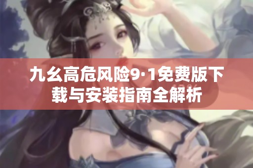九幺高危风险9·1免费版下载与安装指南全解析