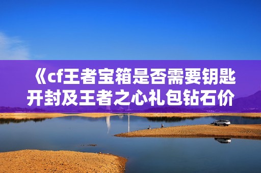 《cf王者宝箱是否需要钥匙开封及王者之心礼包钻石价格一览》