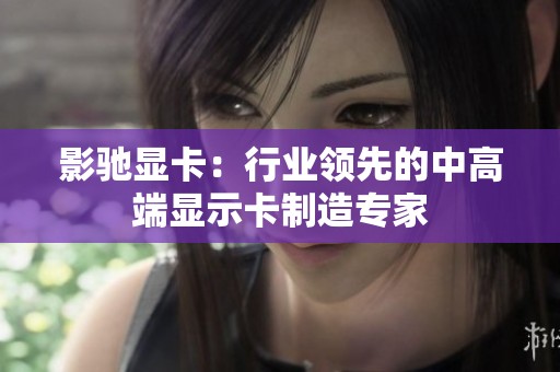 影驰显卡：行业领先的中高端显示卡制造专家