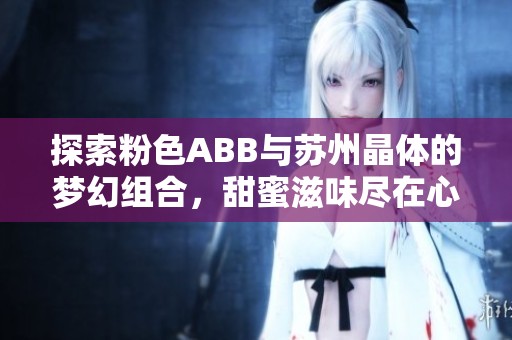 探索粉色ABB与苏州晶体的梦幻组合，甜蜜滋味尽在心间