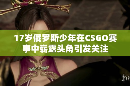 17岁俄罗斯少年在CSGO赛事中崭露头角引发关注