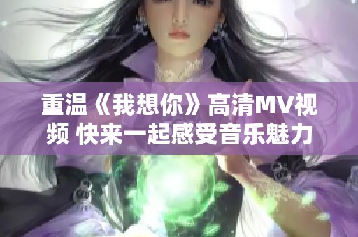 重温《我想你》高清MV视频 快来一起感受音乐魅力