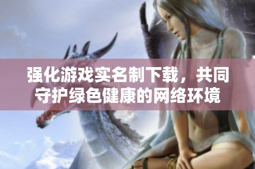 强化游戏实名制下载，共同守护绿色健康的网络环境