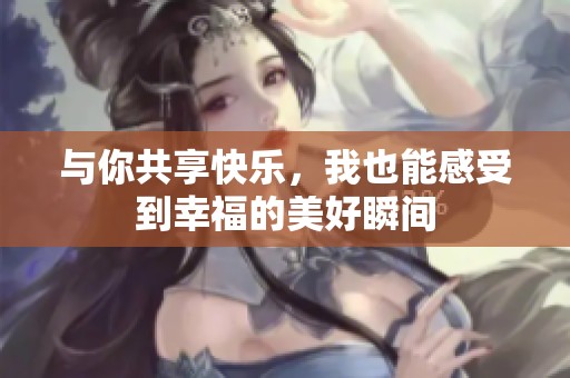 与你共享快乐，我也能感受到幸福的美好瞬间