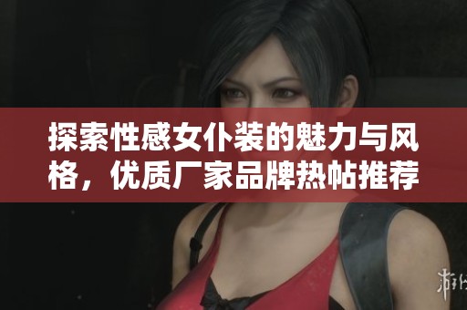 探索性感女仆装的魅力与风格，优质厂家品牌热帖推荐