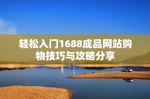 轻松入门1688成品网站购物技巧与攻略分享