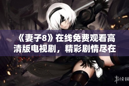 《妻子8》在线免费观看高清版电视剧，精彩剧情尽在掌握之中