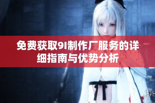 免费获取9I制作厂服务的详细指南与优势分析