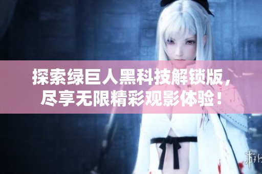探索绿巨人黑科技解锁版，尽享无限精彩观影体验！