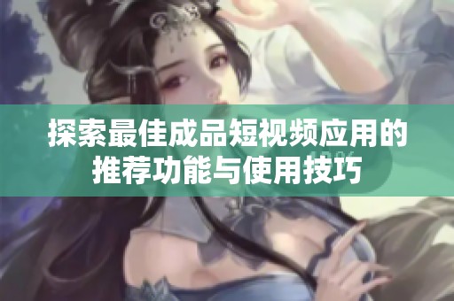 探索最佳成品短视频应用的推荐功能与使用技巧