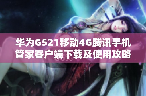 华为G521移动4G腾讯手机管家客户端下载及使用攻略