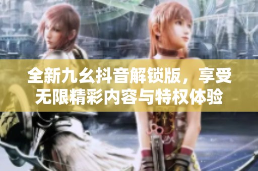 全新九幺抖音解锁版，享受无限精彩内容与特权体验