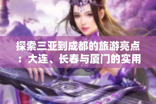 探索三亚到成都的旅游亮点：大连、长春与厦门的实用问答指南