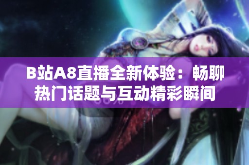 B站A8直播全新体验：畅聊热门话题与互动精彩瞬间