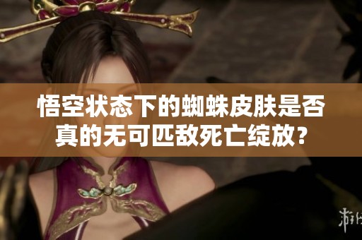 悟空状态下的蜘蛛皮肤是否真的无可匹敌死亡绽放？