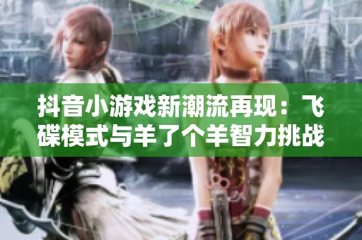 抖音小游戏新潮流再现：飞碟模式与羊了个羊智力挑战携手来袭
