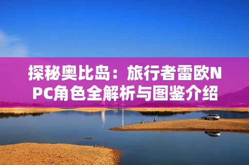 探秘奥比岛：旅行者雷欧NPC角色全解析与图鉴介绍