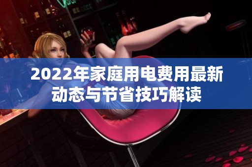 2022年家庭用电费用最新动态与节省技巧解读