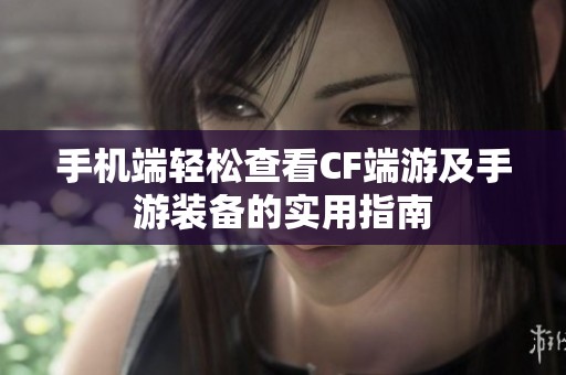 手机端轻松查看CF端游及手游装备的实用指南