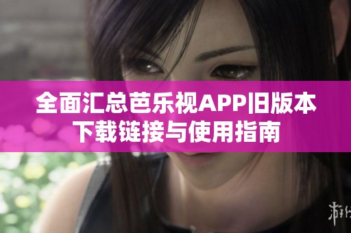 全面汇总芭乐视APP旧版本下载链接与使用指南