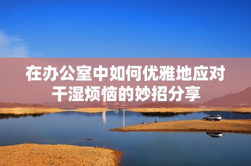 在办公室中如何优雅地应对干湿烦恼的妙招分享