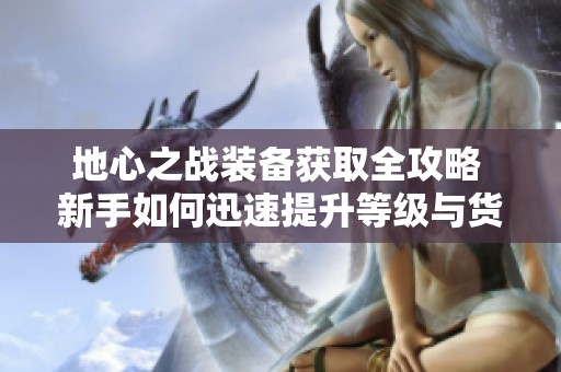 地心之战装备获取全攻略 新手如何迅速提升等级与货币使用技巧