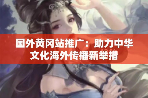 国外黄冈站推广：助力中华文化海外传播新举措