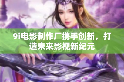 9i电影制作厂携手创新，打造未来影视新纪元