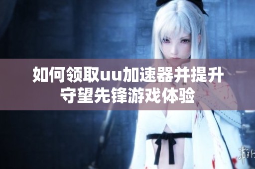 如何领取uu加速器并提升守望先锋游戏体验