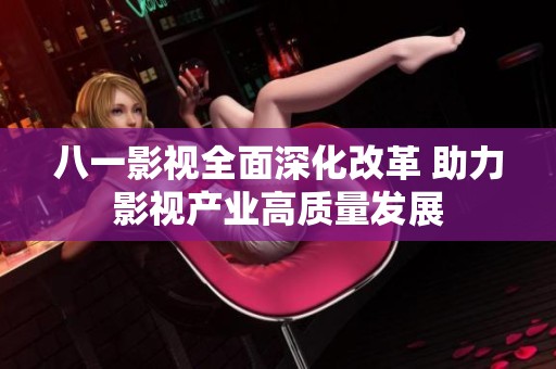 八一影视全面深化改革 助力影视产业高质量发展