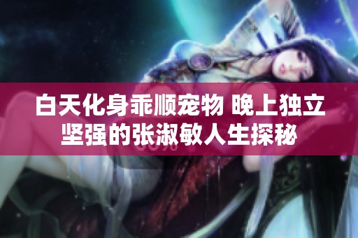 白天化身乖顺宠物 晚上独立坚强的张淑敏人生探秘