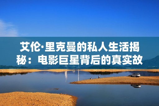 艾伦·里克曼的私人生活揭秘：电影巨星背后的真实故事