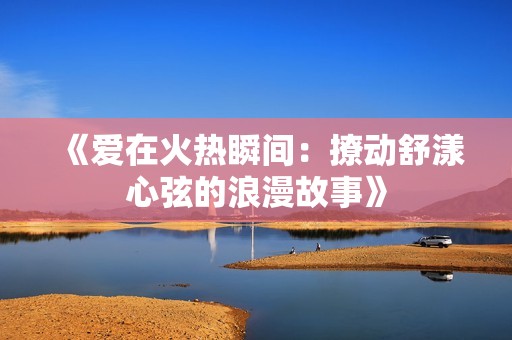 《爱在火热瞬间：撩动舒漾心弦的浪漫故事》