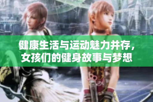 健康生活与运动魅力并存，女孩们的健身故事与梦想