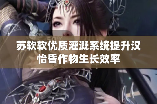 苏软软优质灌溉系统提升汉怡昏作物生长效率