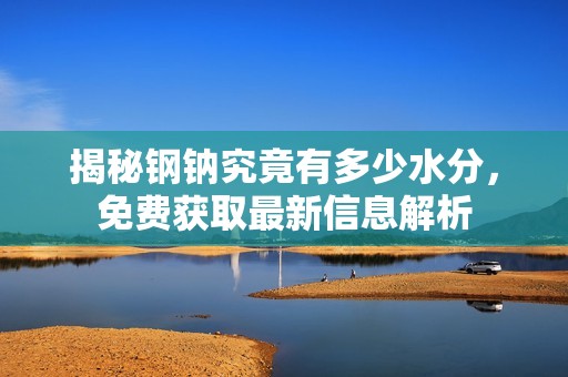 揭秘钢钠究竟有多少水分，免费获取最新信息解析
