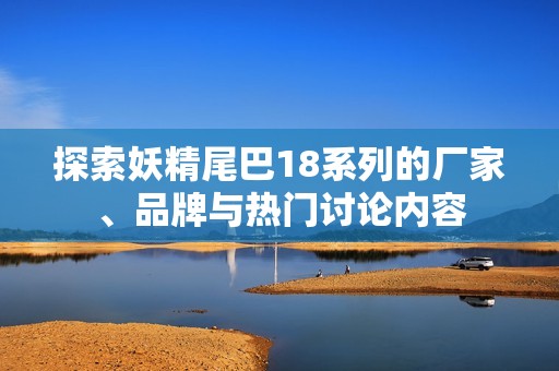 探索妖精尾巴18系列的厂家、品牌与热门讨论内容
