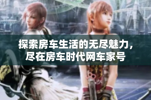 探索房车生活的无尽魅力，尽在房车时代网车家号