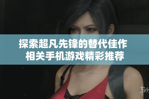 探索超凡先锋的替代佳作 相关手机游戏精彩推荐