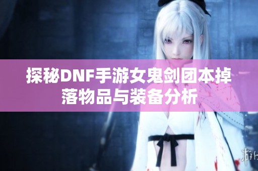 探秘DNF手游女鬼剑团本掉落物品与装备分析