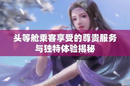 头等舱乘客享受的尊贵服务与独特体验揭秘