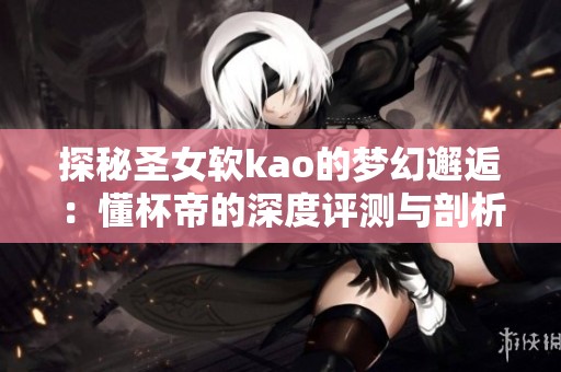 探秘圣女软kao的梦幻邂逅：懂杯帝的深度评测与剖析